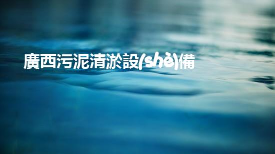 廣西污泥清淤設(shè)備價(jià)格：破解環(huán)境難題，低成本高效，你的清潔利器！